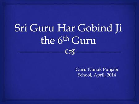 Guru Nanak Punjabi School, April, 2014.   Guru Har Gobind Ji was born in the village Guru Ki Wadali (district Amritsar) on 9th June, 1595.  He was.