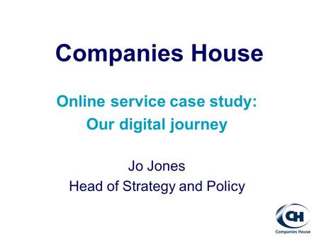 Companies House Online service case study: Our digital journey Jo Jones Head of Strategy and Policy.