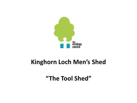 Kinghorn Loch Men’s Shed “The Tool Shed”. Why we started a Men’s Shed To give older men more choice of meaningful activities after retirement To develop.
