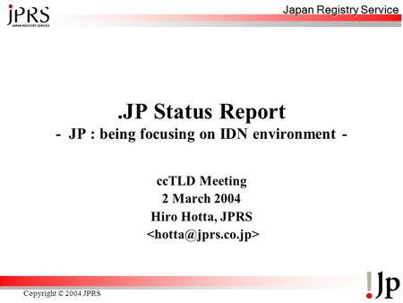 Japan Registry Service Copyright © 2004 JPRS.JP Status Report - JP : being focusing on IDN environment - ccTLD Meeting 2 March 2004 Hiro Hotta, JPRS.