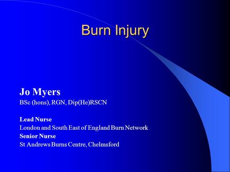 Burn Injury Jo Myers BSc (hons), RGN, Dip(He)RSCN Lead Nurse
