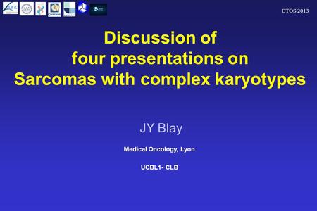 CTOS 2013 Discussion of four presentations on Sarcomas with complex karyotypes Medical Oncology, Lyon UCBL1- CLB JY Blay.