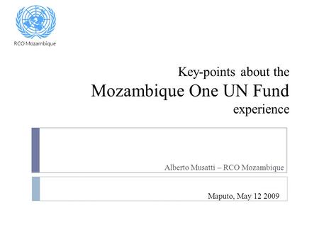 Key-points about the Mozambique One UN Fund experience Alberto Musatti – RCO Mozambique Maputo, May 12 2009 RCO Mozambique.