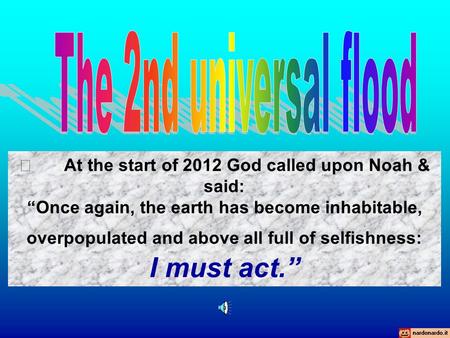  At the start of 2012 God called upon Noah & said: “Once again, the earth has become inhabitable, overpopulated and above all full of selfishness: I.