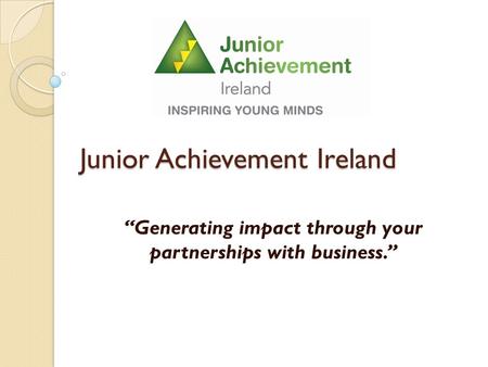 Junior Achievement Ireland “Generating impact through your partnerships with business.”