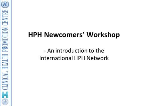 HPH Newcomers’ Workshop - An introduction to the International HPH Network.