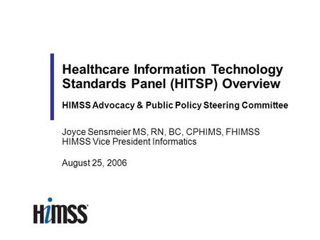 Joyce Sensmeier MS, RN, BC, CPHIMS, FHIMSS HIMSS Vice President Informatics August 25, 2006 Healthcare Information Technology Standards Panel (HITSP) Overview.