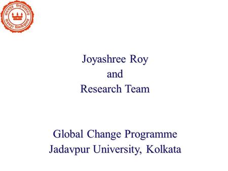 Joyashree Roy and Research Team Global Change Programme Jadavpur University, Kolkata.