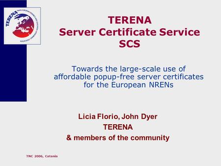 TNC 2006, Catania TERENA Server Certificate Service SCS Towards the large-scale use of affordable popup-free server certificates for the European NRENs.
