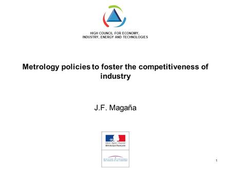 HIGH COUNCIL FOR ECONOMY, INDUSTRY, ENERGY AND TECHNOLOGIES 1 Metrology policies to foster the competitiveness of industry J.F. Magaña.