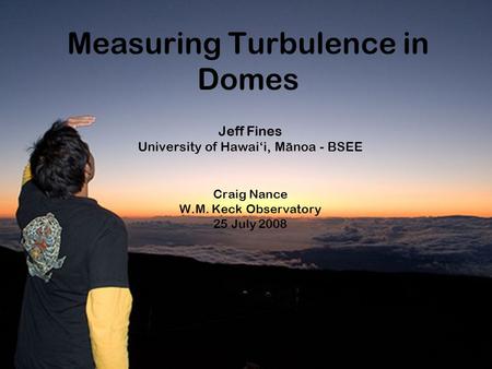 Measuring Turbulence in Domes Jeff Fines University of Hawai‘i, Manoa - BSEE Craig Nance W.M. Keck Observatory 25 July 2008.