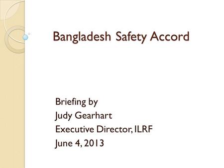 Bangladesh Safety Accord Briefing by Judy Gearhart Executive Director, ILRF June 4, 2013.