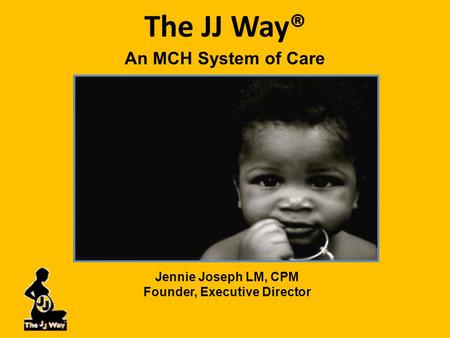 The JJ Way® An MCH System of Care Jennie Joseph LM, CPM Founder, Executive Director.