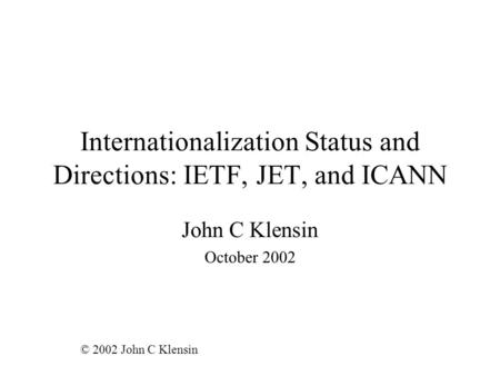 Internationalization Status and Directions: IETF, JET, and ICANN John C Klensin October 2002 © 2002 John C Klensin.