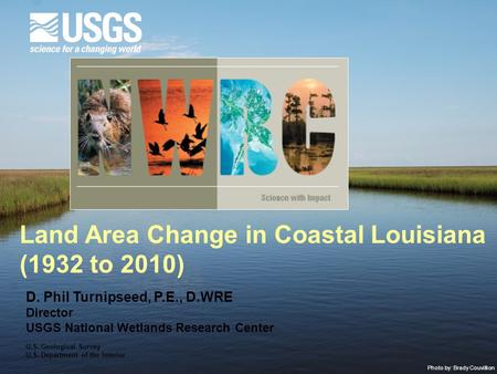 Photo by: Brady Couvillion Land Area Change in Coastal Louisiana (1932 to 2010) D. Phil Turnipseed, P.E., D.WRE Director USGS National Wetlands Research.