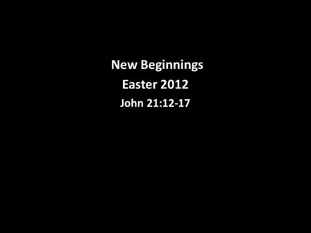 New Beginnings Easter 2012 John 21:12-17. Jesus said to them, “Come and have breakfast.” None of the disciples dared ask him, “Who are you?” They knew.