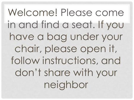 Welcome! Please come in and find a seat. If you have a bag under your chair, please open it, follow instructions, and don’t share with your neighbor.
