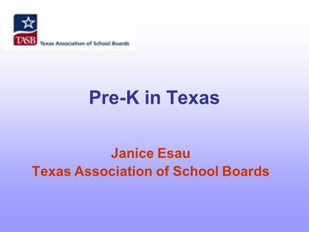 Pre-K in Texas Janice Esau Texas Association of School Boards.