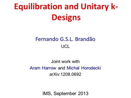 Equilibration and Unitary k- Designs Fernando G.S.L. Brandão UCL Joint work with Aram Harrow and Michal Horodecki arXiv:1208.0692 IMS, September 2013.