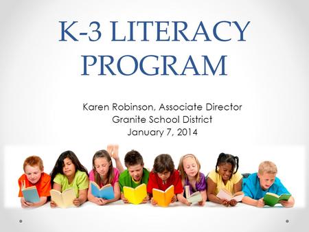 K-3 LITERACY PROGRAM Karen Robinson, Associate Director Granite School District January 7, 2014.
