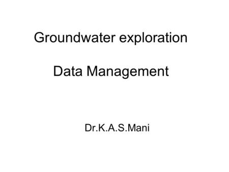 Groundwater exploration Data Management Dr.K.A.S.Mani.