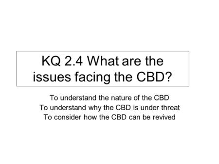 KQ 2.4 What are the issues facing the CBD? To understand the nature of the CBD To understand why the CBD is under threat To consider how the CBD can be.