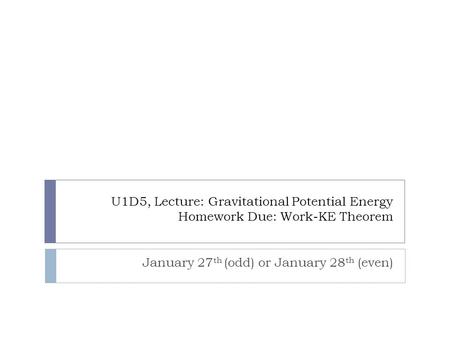 U1D5, Lecture: Gravitational Potential Energy Homework Due: Work-KE Theorem January 27 th (odd) or January 28 th (even)