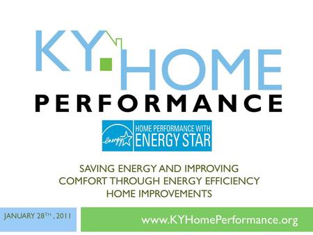 SAVING ENERGY AND IMPROVING COMFORT THROUGH ENERGY EFFICIENCY HOME IMPROVEMENTS www.KYHomePerformance.org JANUARY 28 TH, 2011.