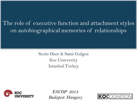 The role of executive function and attachment styles on autobiographical memories of relationships Sezin Oner & Sami Gulgoz Koc University Istanbul.Turkey.