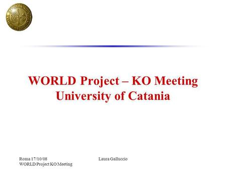 Roma 17/10/08 WORLD Project KO Meeting Laura Galluccio WORLD Project – KO Meeting University of Catania.