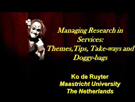 Managing Research in Services: Themes,Tips, Take-ways and Doggy-bags Ko de Ruyter Maastricht University The Netherlands.