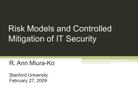 Risk Models and Controlled Mitigation of IT Security R. Ann Miura-Ko Stanford University February 27, 2009.