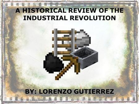 A HISTORICAL REVIEW OF THE INDUSTRIAL REVOLUTION BY: LORENZO GUTIERREZ.