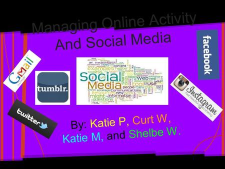 Managing Online Activity And Social Media By: Katie P, Curt W, Katie M, and Shelbe W.