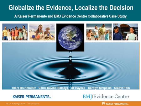 Globalize the Evidence, Localize the Decision A Kaiser Permanente and BMJ Evidence Centre Collaborative Case Study Klara Brunnhuber Carrie Davino-Ramaya.