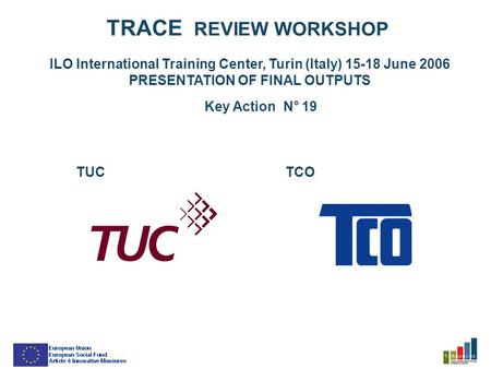 TRACE REVIEW WORKSHOP ILO International Training Center, Turin (Italy) 15-18 June 2006 PRESENTATION OF FINAL OUTPUTS Key Action N° 19 TUCTCO.