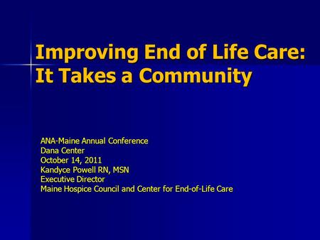 Improving End of Life Care: It Takes a Community ANA-Maine Annual Conference Dana Center October 14, 2011 Kandyce Powell RN, MSN Executive Director Maine.
