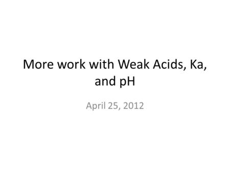 More work with Weak Acids, Ka, and pH April 25, 2012.