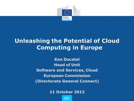 Digital Agenda Unleashing the Potential of Cloud Computing in Europe Ken Ducatel Head of Unit Software and Services, Cloud European Commission (Directorate.