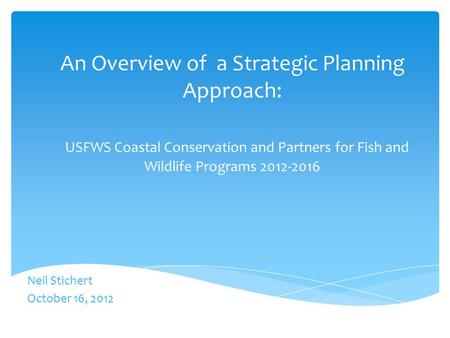 An Overview of a Strategic Planning Approach: USFWS Coastal Conservation and Partners for Fish and Wildlife Programs 2012-2016 Neil Stichert October.