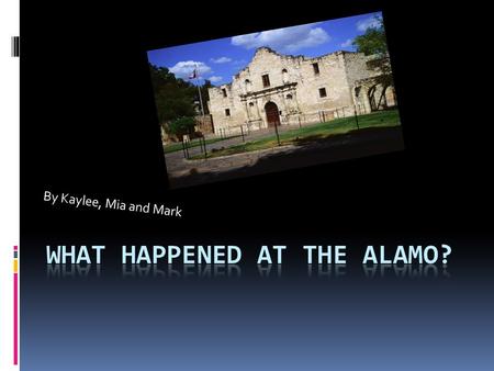 By Kaylee, Mia and Mark. What is the Alamo?  In 1835, Mexican soliders tried to take a cannon away from some Texans in Gonzales, Texas. The Texans fought.