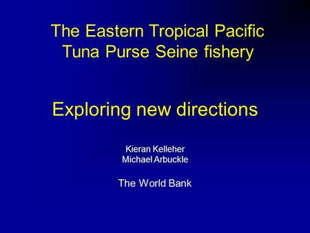 Exploring new directions Kieran Kelleher Michael Arbuckle The World Bank The Eastern Tropical Pacific Tuna Purse Seine fishery.