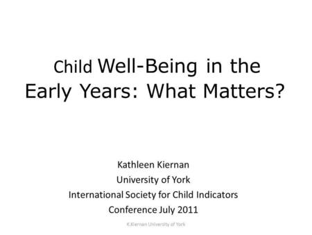 K.Kiernan University of York Child Well-Being in the Early Years: What Matters? Kathleen Kiernan University of York International Society for Child Indicators.
