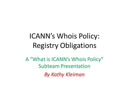 ICANN’s Whois Policy: Registry Obligations A “What is ICANN’s Whois Policy” Subteam Presentation By Kathy Kleiman.