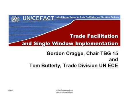 Trade Facilitation and Single Window Implementation Gordon Cragge, Chair TBG 15 and Tom Butterly, Trade Division UN ECE.