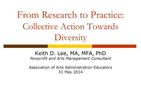 Keith D. Lee, MA, MFA, PhD Nonprofit and Arts Management Consultant Association of Arts Administration Educators 31 May 2014 From Research to Practice: