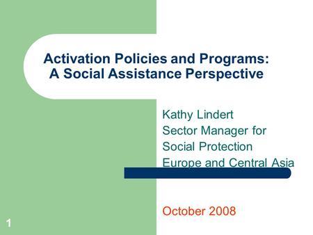 1 Activation Policies and Programs: A Social Assistance Perspective Kathy Lindert Sector Manager for Social Protection Europe and Central Asia October.