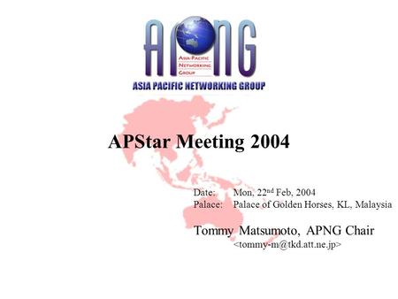 APStar Meeting 2004 Date:Mon, 22 nd Feb, 2004 Palace:Palace of Golden Horses, KL, Malaysia Tommy Matsumoto, APNG Chair.