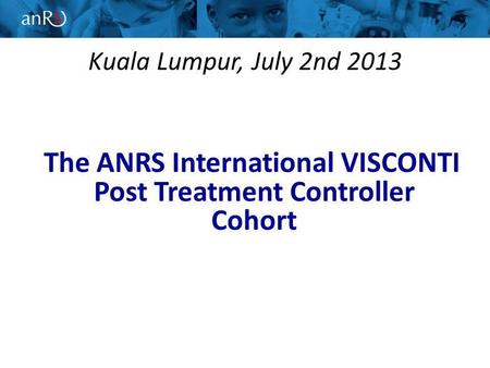 Kuala Lumpur, July 2nd 2013 The ANRS International VISCONTI Post Treatment Controller Cohort.