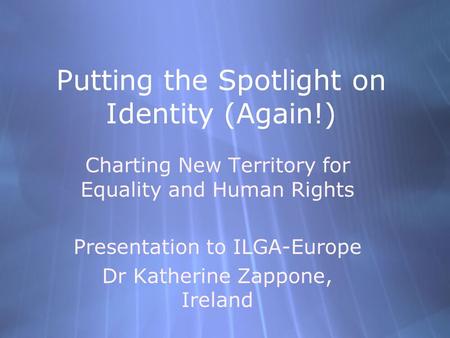 Putting the Spotlight on Identity (Again!) Charting New Territory for Equality and Human Rights Presentation to ILGA-Europe Dr Katherine Zappone, Ireland.